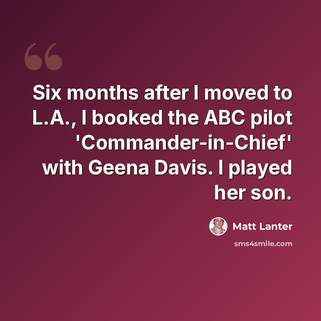 “Six months after I moved to L.A., I booked the ABC pilot 'Commander-in-Chief' with Geena Davis. I played her son.” quote by Matt Lanter