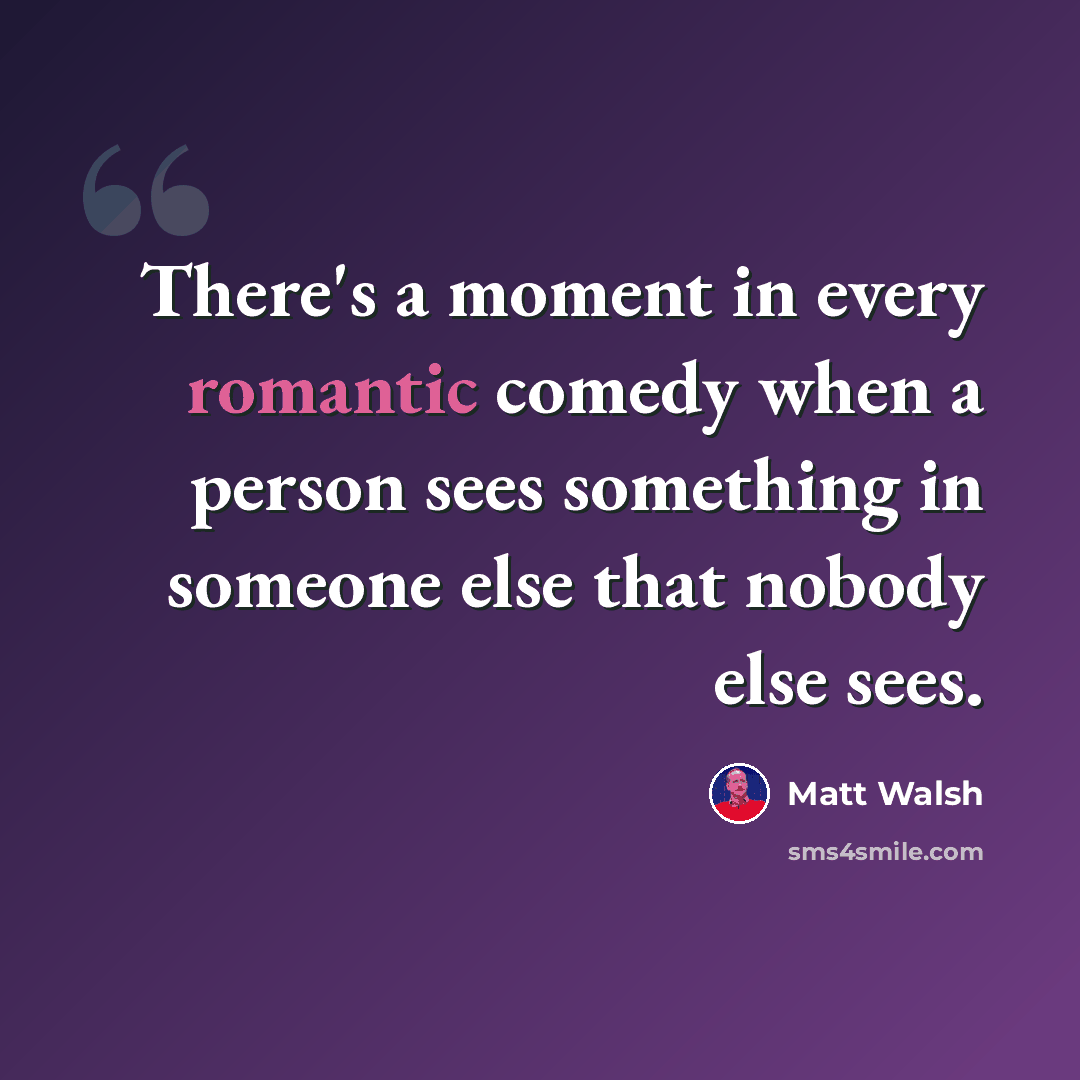 “There's a moment in every romantic comedy when a person sees something in someone else that nobody else sees.” quote by Matt Walsh