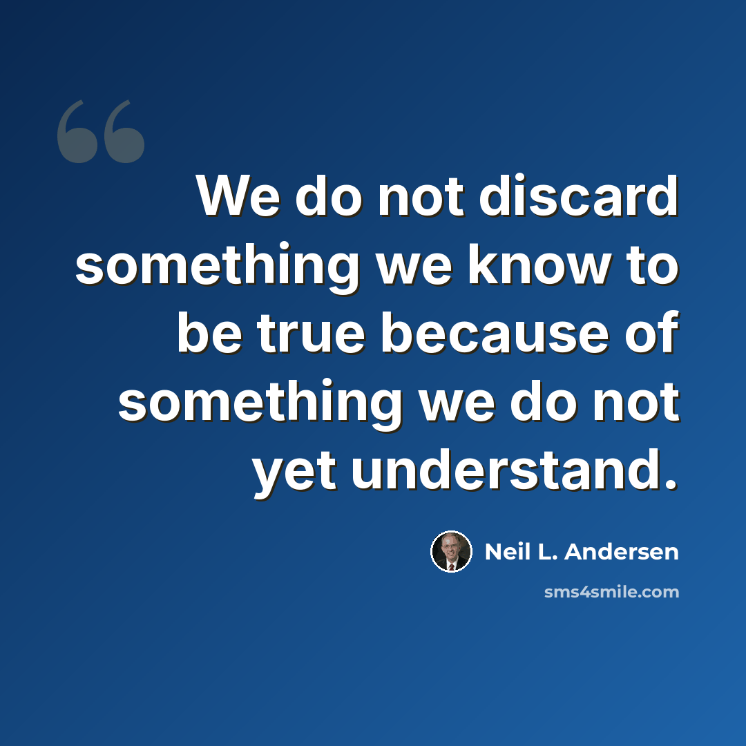 “We do not discard something we know to be true because of something we do not yet understand.” quote by Neil L. Andersen