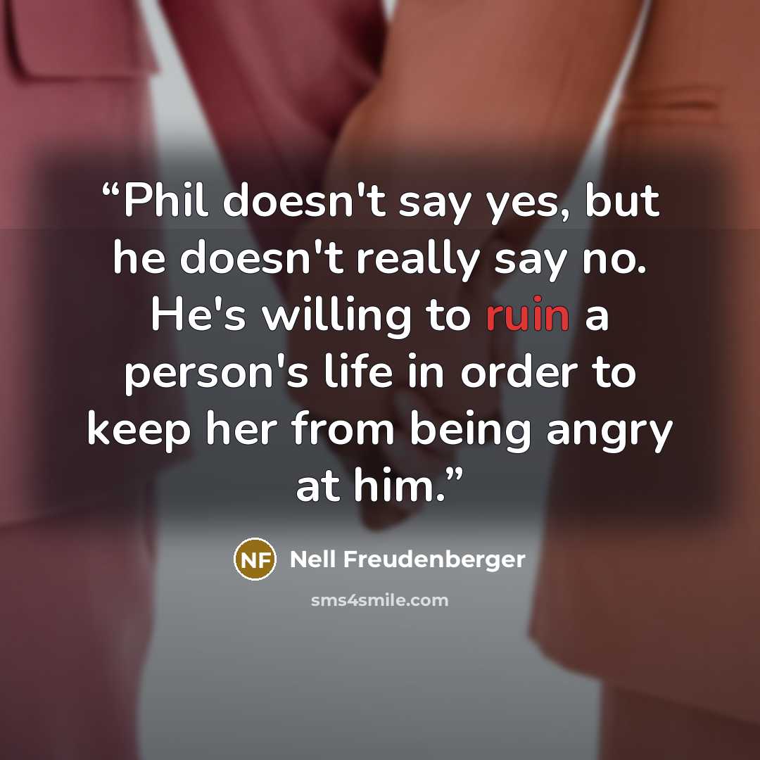 “Phil doesn't say yes, but he doesn't really say no. He's willing to ruin a person's life in order to keep her from being angry at him.” quote by Nell Freudenberger