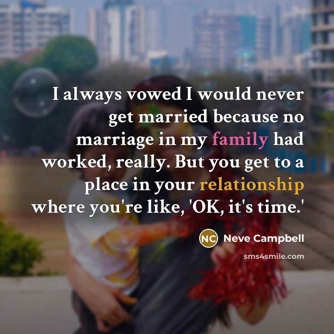 “I always vowed I would never get married because no marriage in my family had worked, really. But you get to a place in your relationship where you're like, 'OK, it's time.'” quote by Neve Campbell
