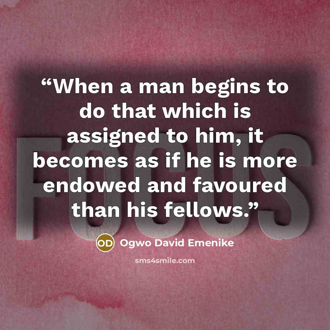 “When a man begins to do that which is assigned to him, it becomes as if he is more endowed and favoured than his fellows.” quote by Ogwo David Emenike