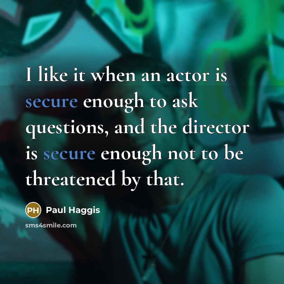 “I like it when an actor is secure enough to ask questions, and the director is secure enough not to be threatened by that.” quote by Paul Haggis