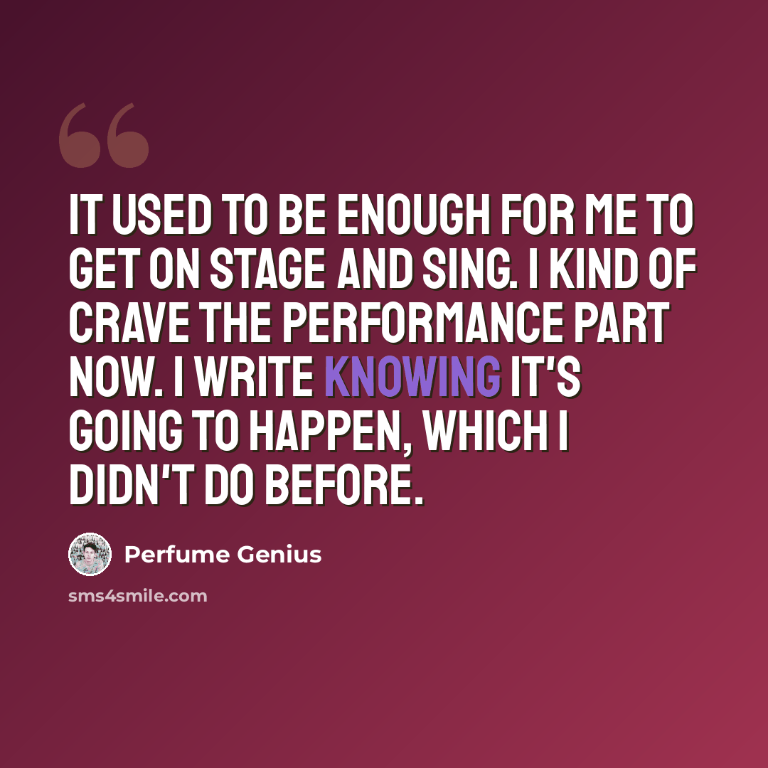 “It used to be enough for me to get on stage and sing. I kind of crave the performance part now. I write knowing it's going to happen, which I didn't do before.” quote by Perfume Genius
