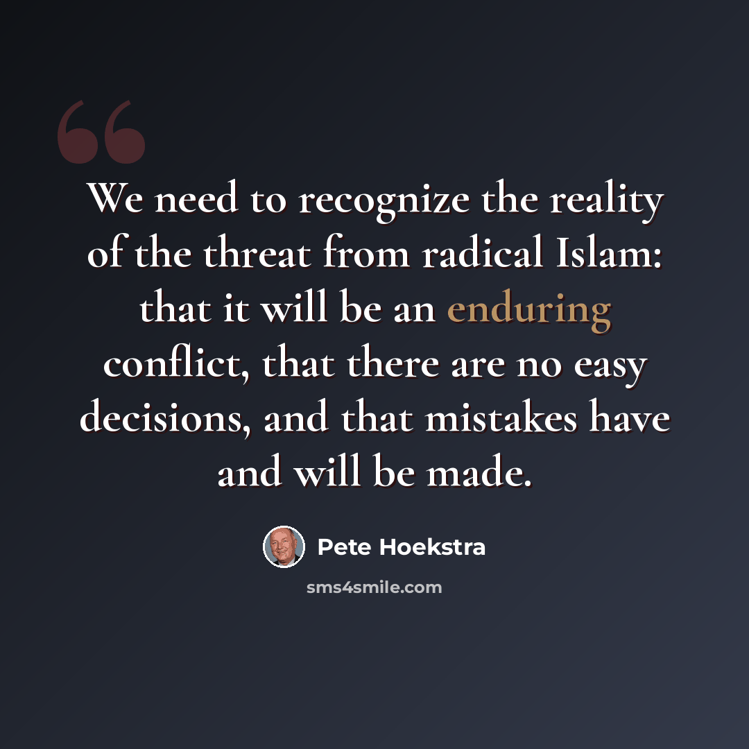 “We need to recognize the reality of the threat from radical Islam: that it will be an enduring conflict, that there are no easy decisions, and that mistakes have and will be made.” quote by Pete Hoekstra
