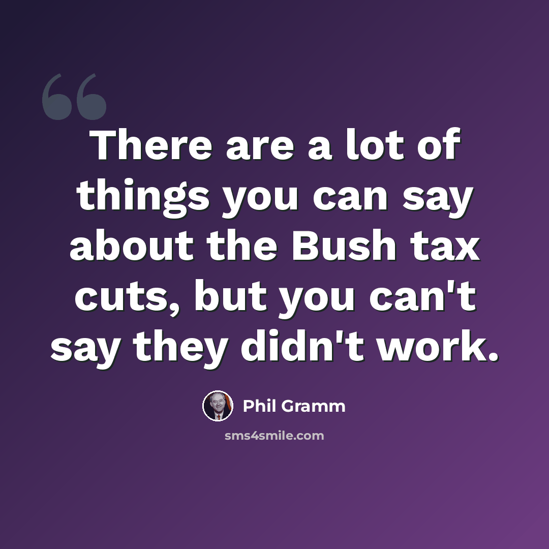 “There are a lot of things you can say about the Bush tax cuts, but you can't say they didn't work.” quote by Phil Gramm