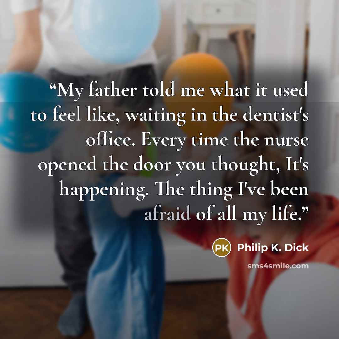 “My father told me what it used to feel like, waiting in the dentist's office. Every time the nurse opened the door you thought, It's happening. The thing I've been afraid of all my life.” quote by Philip K. Dick