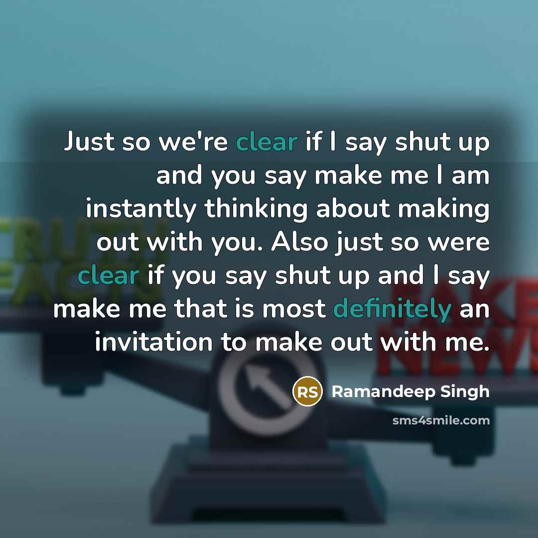 “Just so we're clear if I say shut up and you say make me I am instantly thinking about making out with you. Also just so were clear if you say shut up and I say make me that is most definitely an invitation to make out with me.” quote by Ramandeep Singh