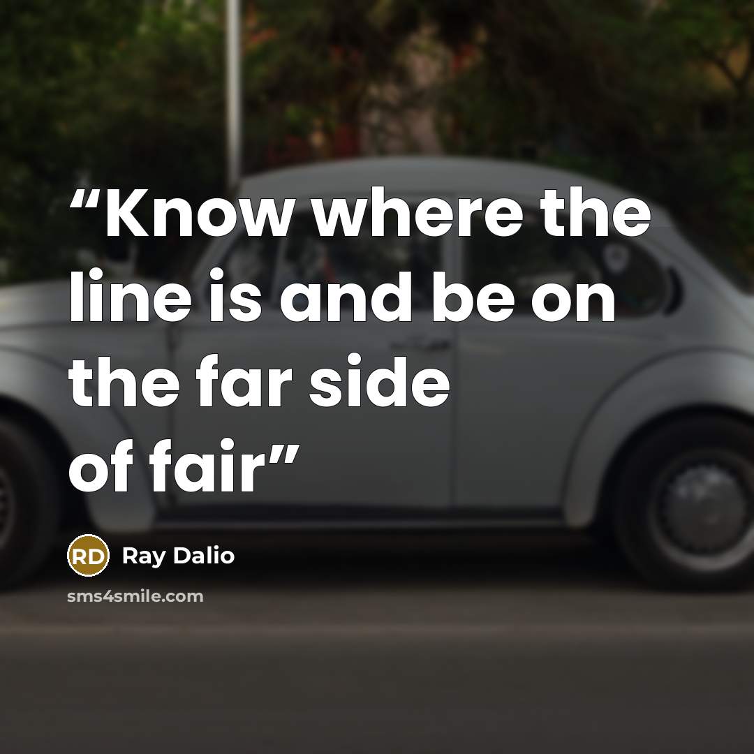 “Know where the line is and be on the far side of fair” quote by Ray Dalio