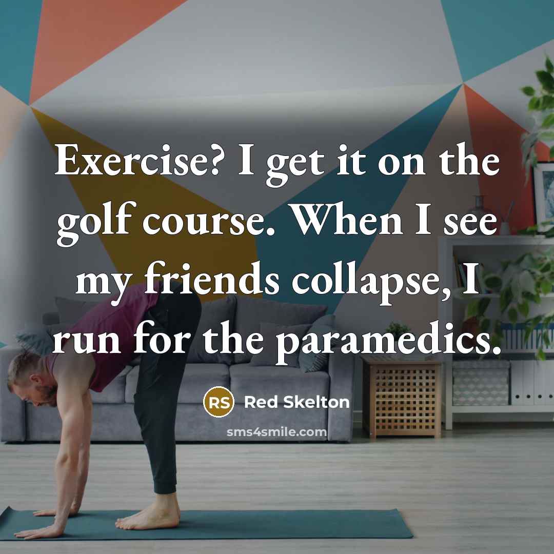 “Exercise? I get it on the golf course. When I see my friends collapse, I run for the paramedics.” quote by Red Skelton