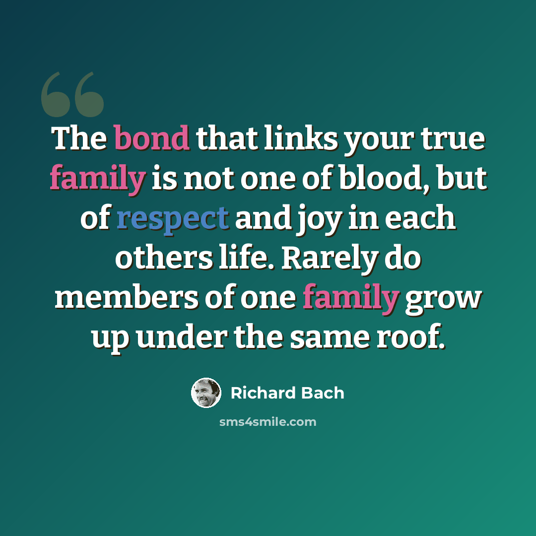 “The bond that links your true family is not one of blood, but of respect and joy in each others life. Rarely do members of one family grow up under the same roof.” quote by Richard Bach