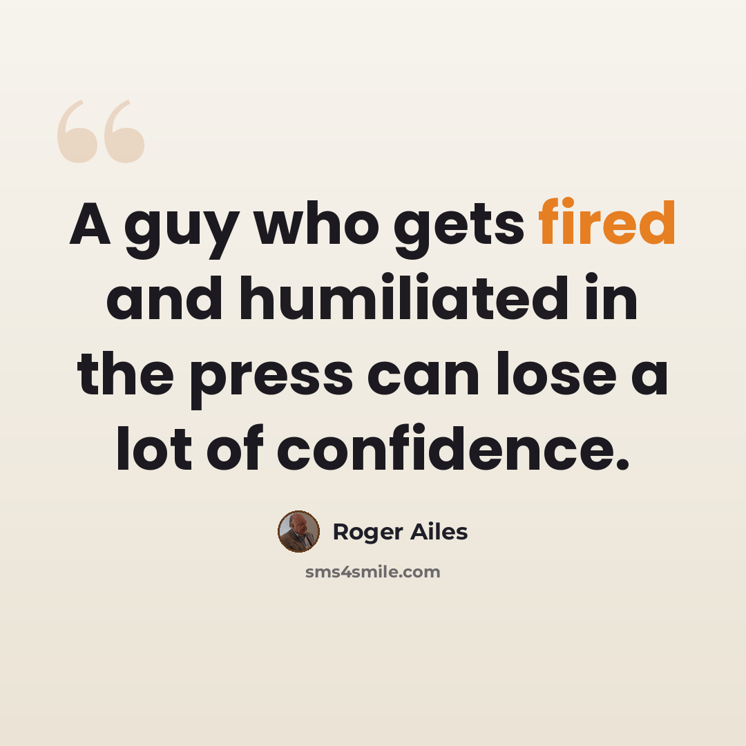 “A guy who gets fired and humiliated in the press can lose a lot of confidence.” quote by Roger Ailes