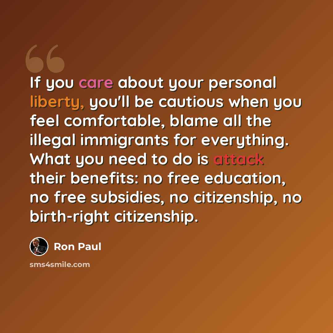 “If you care about your personal liberty, you'll be cautious when you feel comfortable, blame all the illegal immigrants for everything. What you need to do is attack their benefits: no free education, no free subsidies, no citizenship, no birth-right citizenship.” quote by Ron Paul