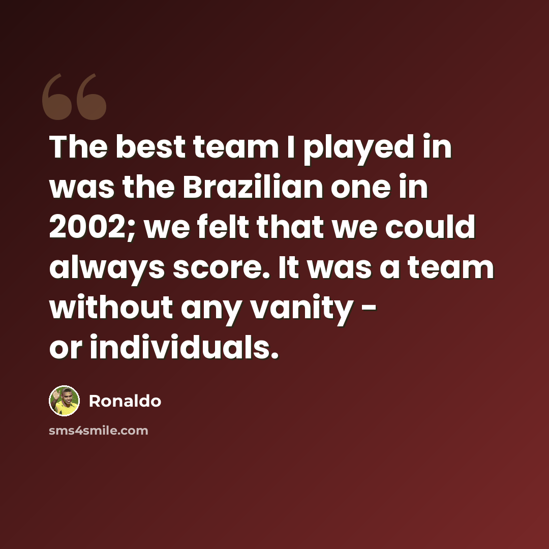 “The best team I played in was the Brazilian one in 2002; we felt that we could always score. It was a team without any vanity - or individuals.” quote by Ronaldo