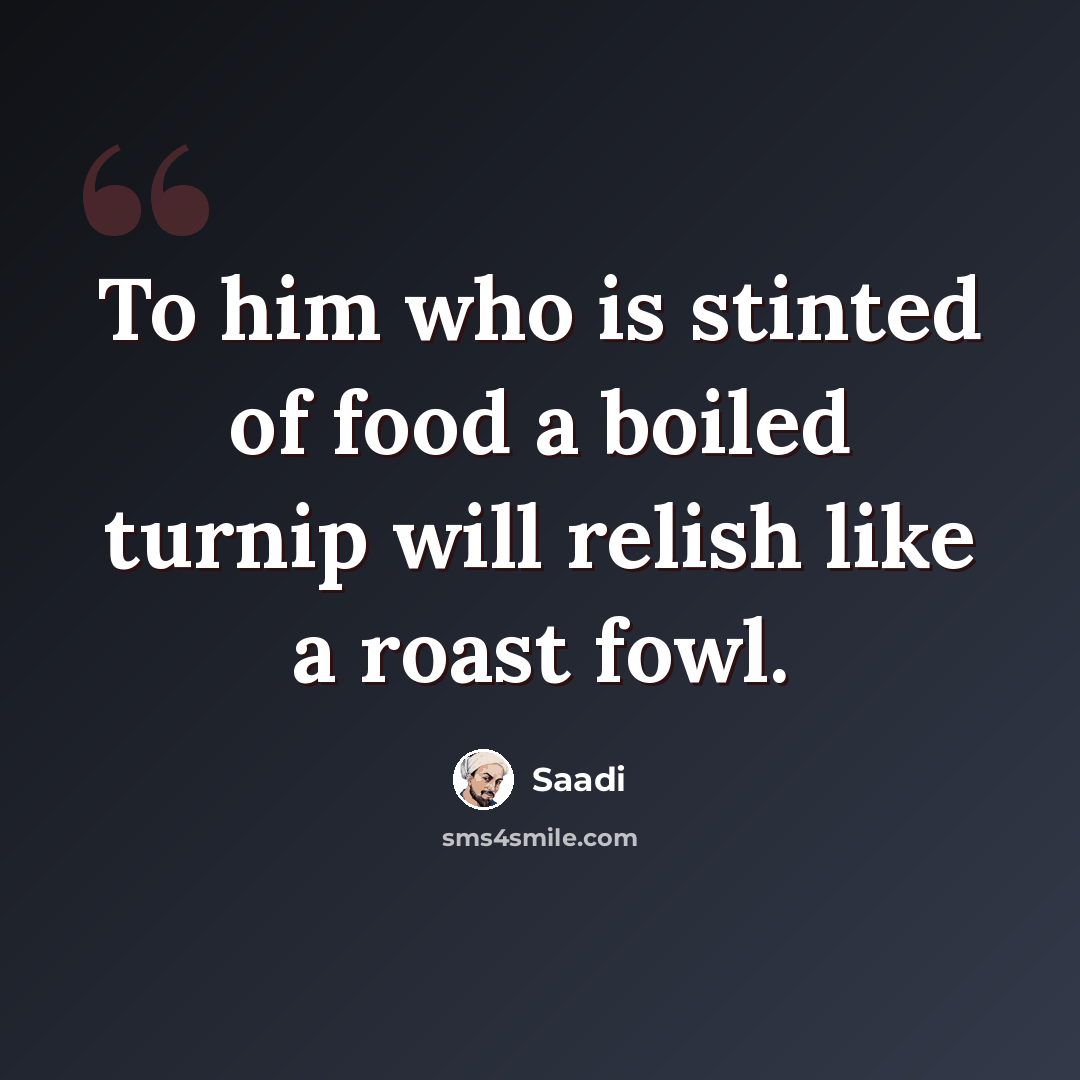 “To him who is stinted of food a boiled turnip will relish like a roast fowl.” quote by Saadi