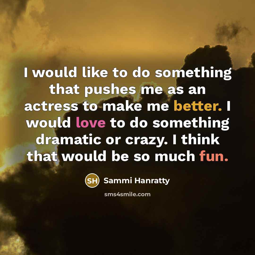 “I would like to do something that pushes me as an actress to make me better. I would love to do something dramatic or crazy. I think that would be so much fun.” quote by Sammi Hanratty