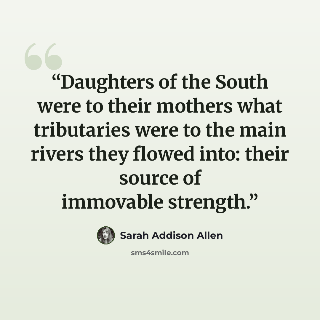 “Daughters of the South were to their mothers what tributaries were to the main rivers they flowed into: their source of immovable strength.” quote by Sarah Addison Allen
