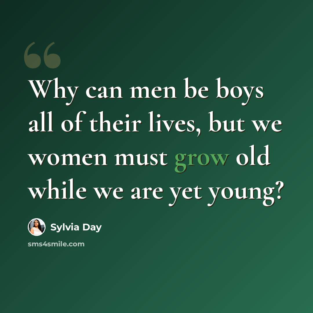 “Why can men be boys all of their lives, but we women must grow old while we are yet young?” quote by Sylvia Day
