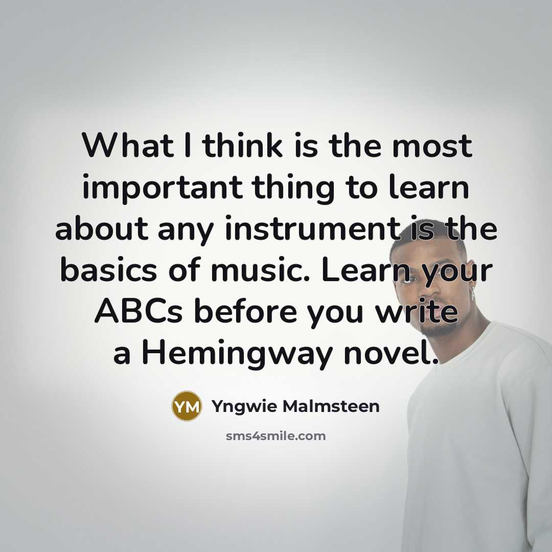 “What I think is the most important thing to learn about any instrument is the basics of music. Learn your ABCs before you write a Hemingway novel.” quote by Yngwie Malmsteen