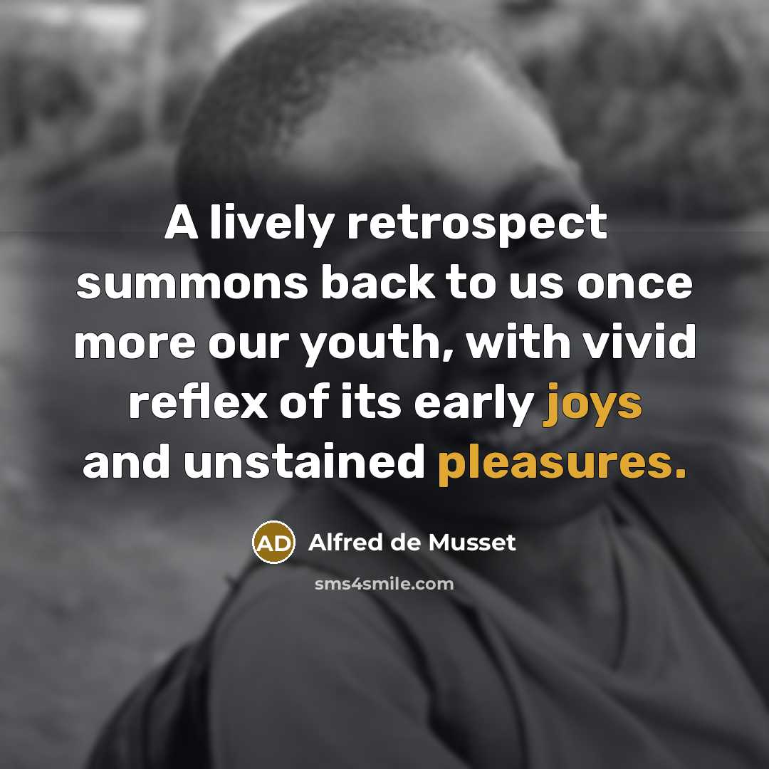 “A lively retrospect summons back to us once more our youth, with vivid reflex of its early joys and unstained pleasures.” quote by Alfred de Musset