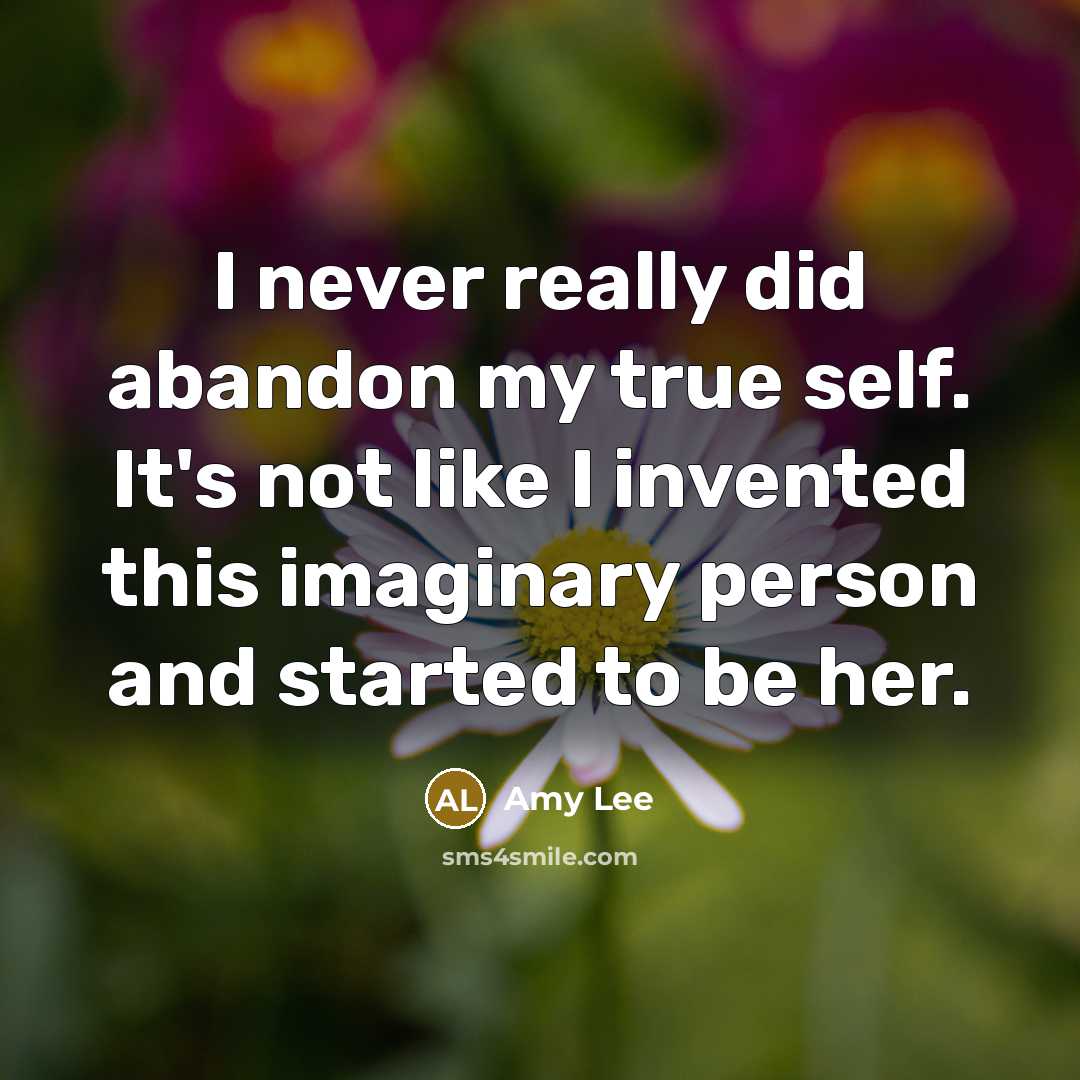 “I never really did abandon my true self. It's not like I invented this imaginary person and started to be her.” quote by Amy Lee