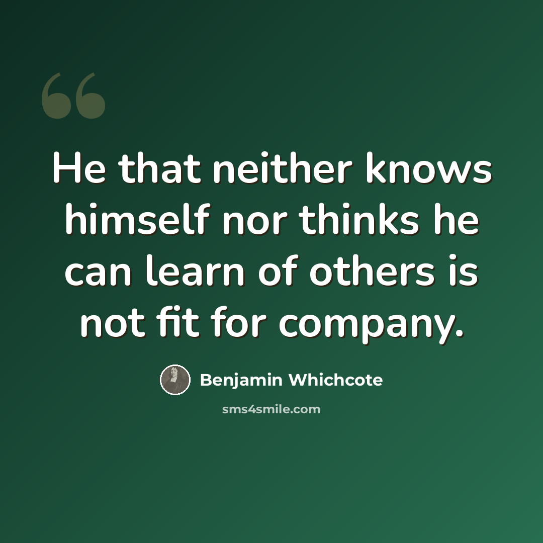 “He that neither knows himself nor thinks he can learn of others is not fit for company.” quote by Benjamin Whichcote