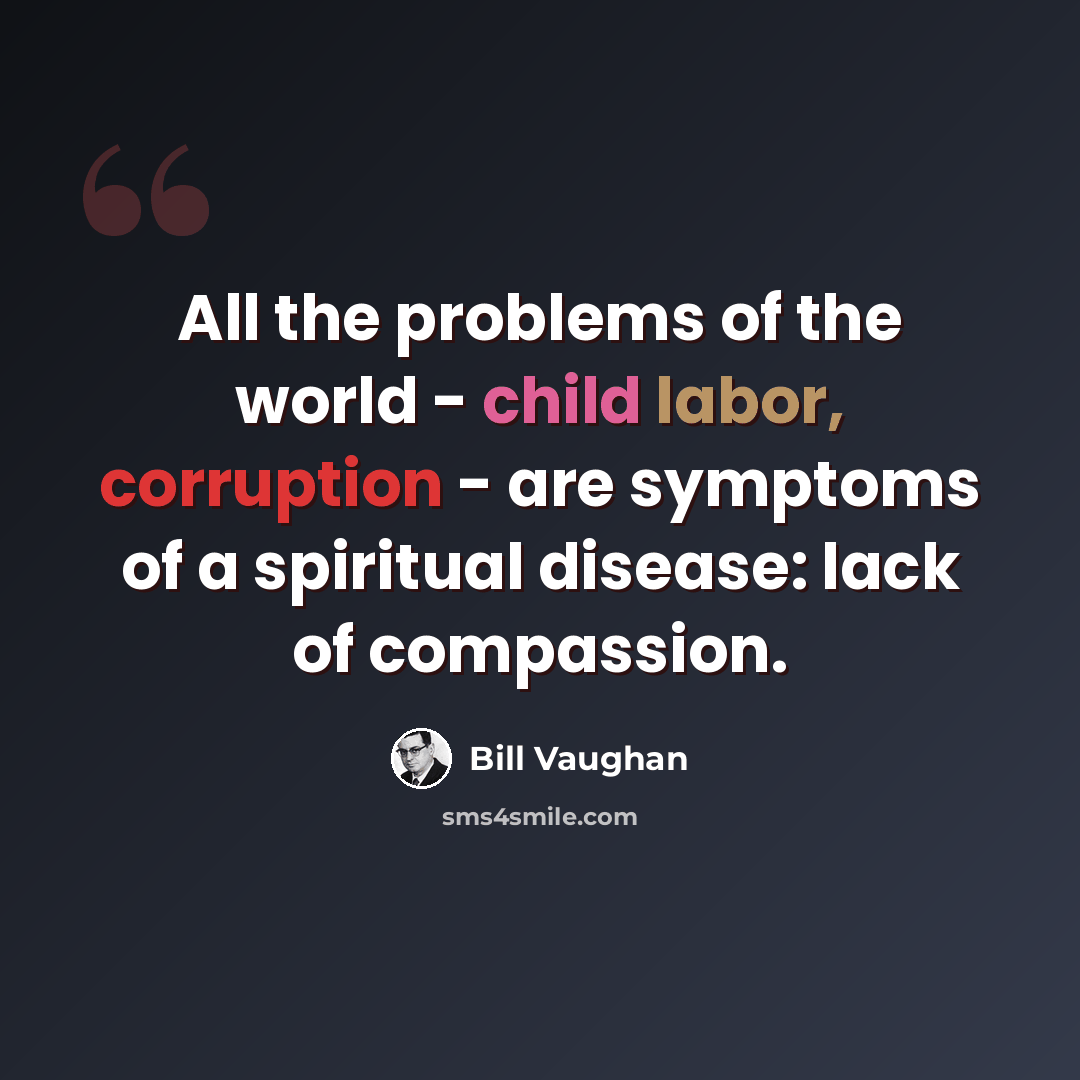 “All the problems of the world - child labor, corruption - are symptoms of a spiritual disease: lack of compassion.” quote by Bill Vaughan