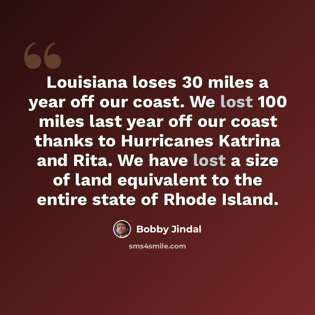 “Louisiana loses 30 miles a year off our coast. We lost 100 miles last year off our coast thanks to Hurricanes Katrina and Rita. We have lost a size of land equivalent to the entire state of Rhode Island.” quote by Bobby Jindal