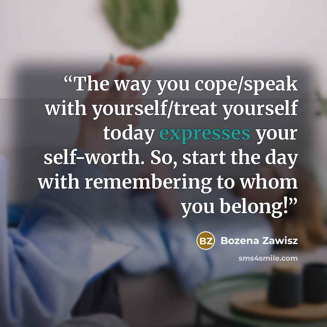 “The way you cope/speak with yourself/treat yourself today expresses your self-worth. So, start the day with remembering to whom you belong!” quote by Bozena Zawisz