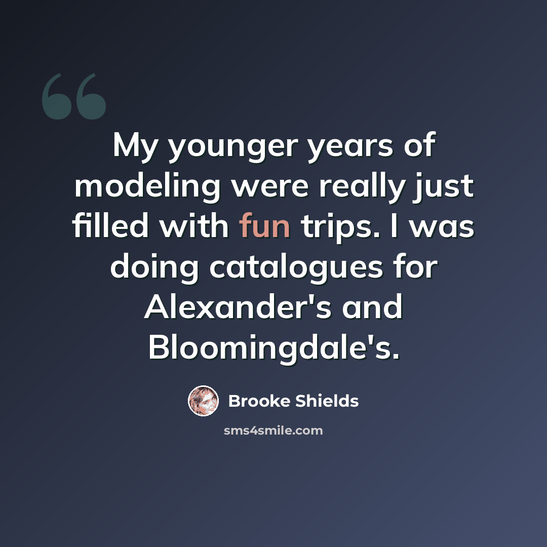 “My younger years of modeling were really just filled with fun trips. I was doing catalogues for Alexander's and Bloomingdale's.” quote by Brooke Shields