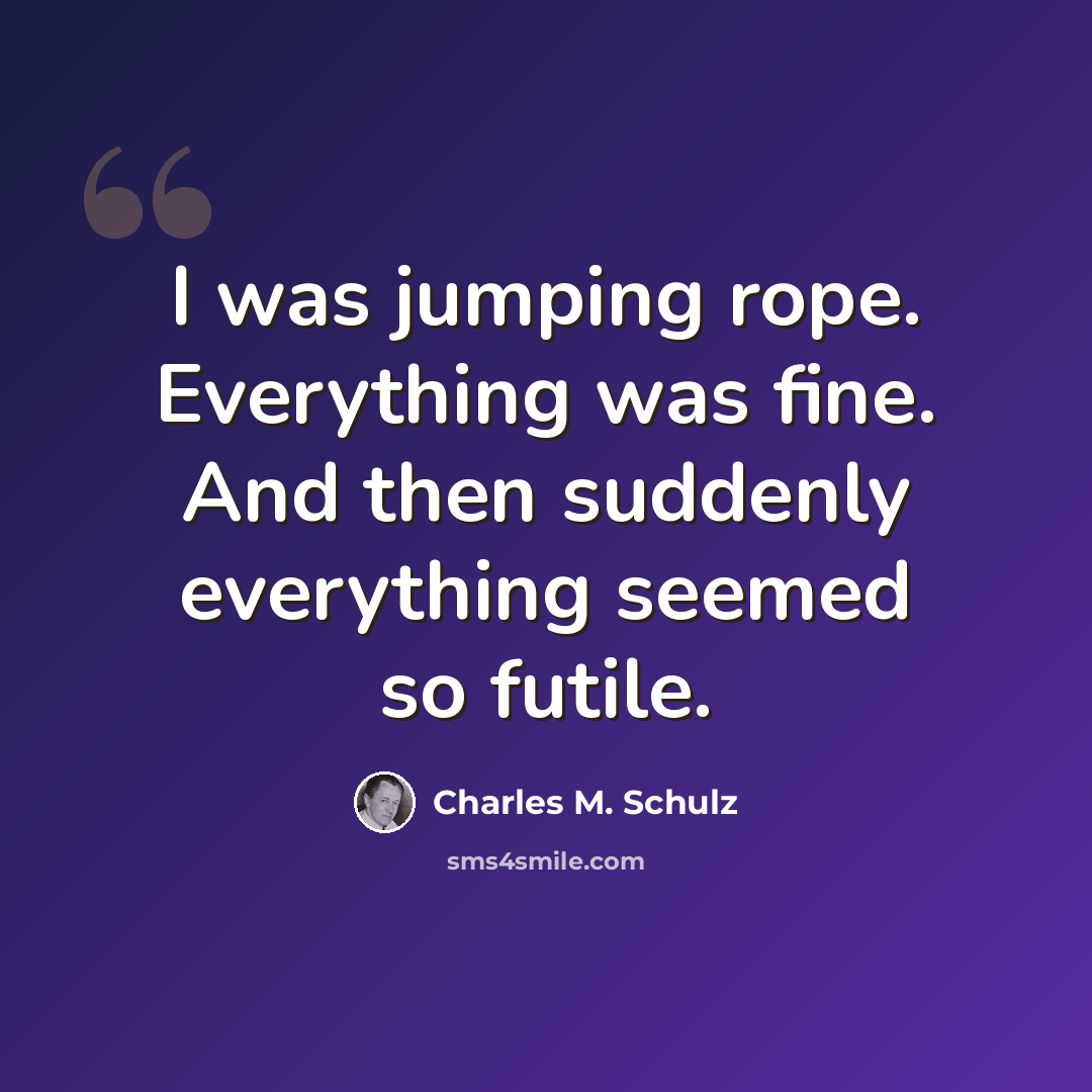 “I was jumping rope. Everything was fine. And then suddenly everything seemed so futile.” quote by Charles M. Schulz