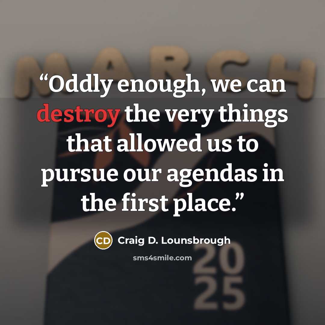 “Oddly enough, we can destroy the very things that allowed us to pursue our agendas in the first place.” quote by Craig D. Lounsbrough