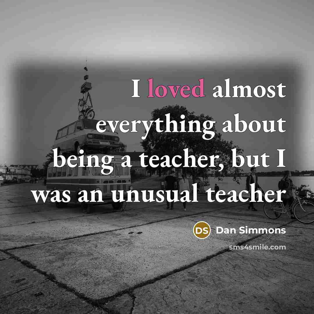 “I loved almost everything about being a teacher, but I was an unusual teacher” quote by Dan Simmons