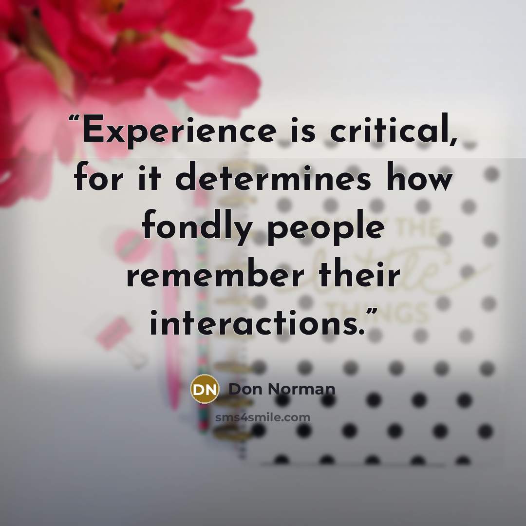 “Experience is critical, for it determines how fondly people remember their interactions.” quote by Don Norman