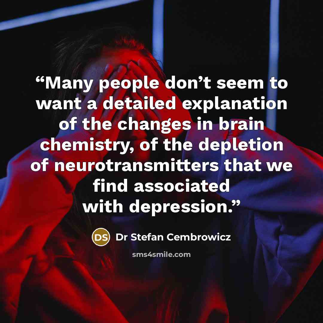 “Many people don’t seem to want a detailed explanation of the changes in brain chemistry, of the depletion of neurotransmitters that we find associated with depression.” quote by Dr Stefan Cembrowicz