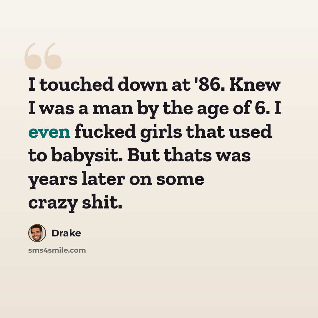 “I touched down at '86. Knew I was a man by the age of 6. I even fucked girls that used to babysit. But thats was years later on some crazy shit.” quote by Drake