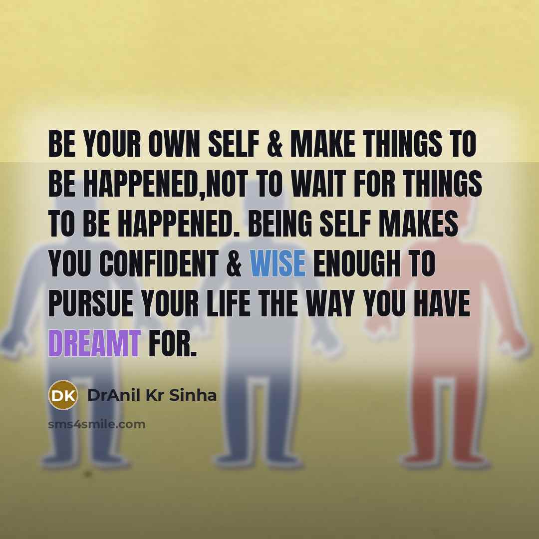 “Be your own self & make things to be happened,not to wait for things to be happened. Being self makes you confident & wise enough to pursue your life the way you have dreamt for.” quote by DrAnil Kr Sinha
