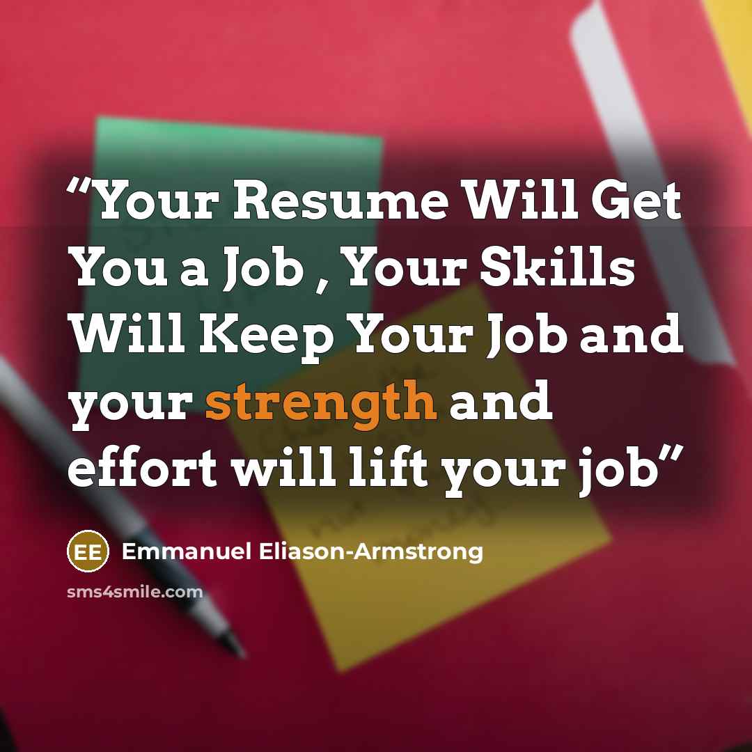“Your Resume Will Get You a Job , Your Skills Will Keep Your Job and your strength and effort will lift your job” quote by Emmanuel Eliason-Armstrong