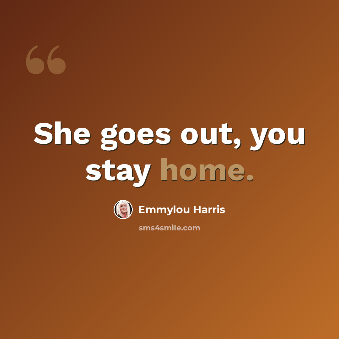 “She goes out, you stay home.” quote by Emmylou Harris