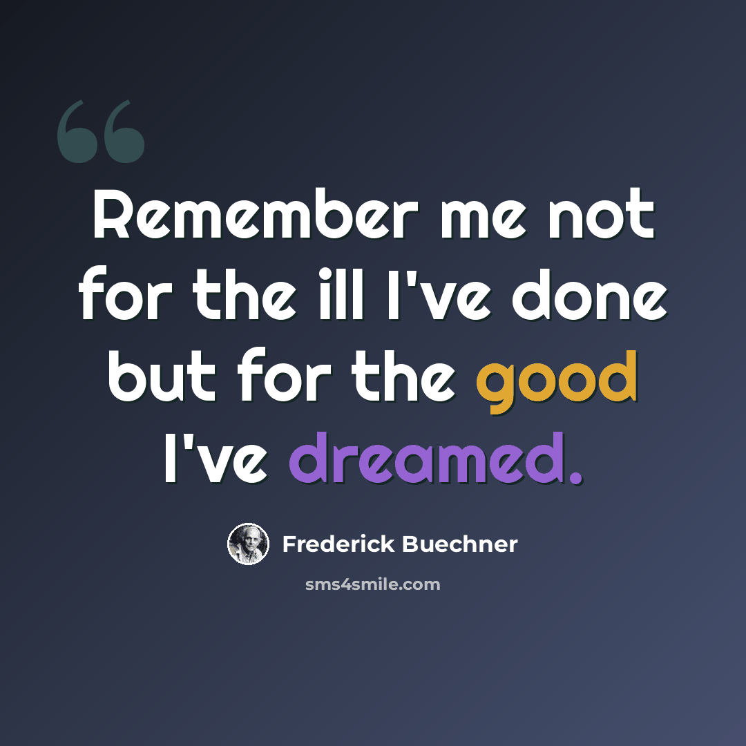 “Remember me not for the ill I've done but for the good I've dreamed.” quote by Frederick Buechner