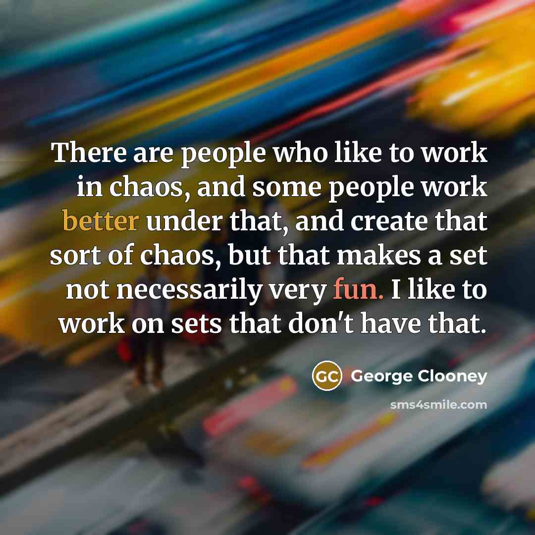 “There are people who like to work in chaos, and some people work better under that, and create that sort of chaos, but that makes a set not necessarily very fun. I like to work on sets that don't have that.” quote by George Clooney