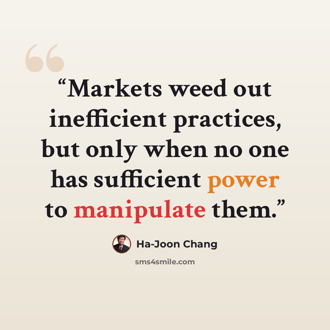 “Markets weed out inefficient practices, but only when no one has sufficient power to manipulate them.” quote by Ha-Joon Chang