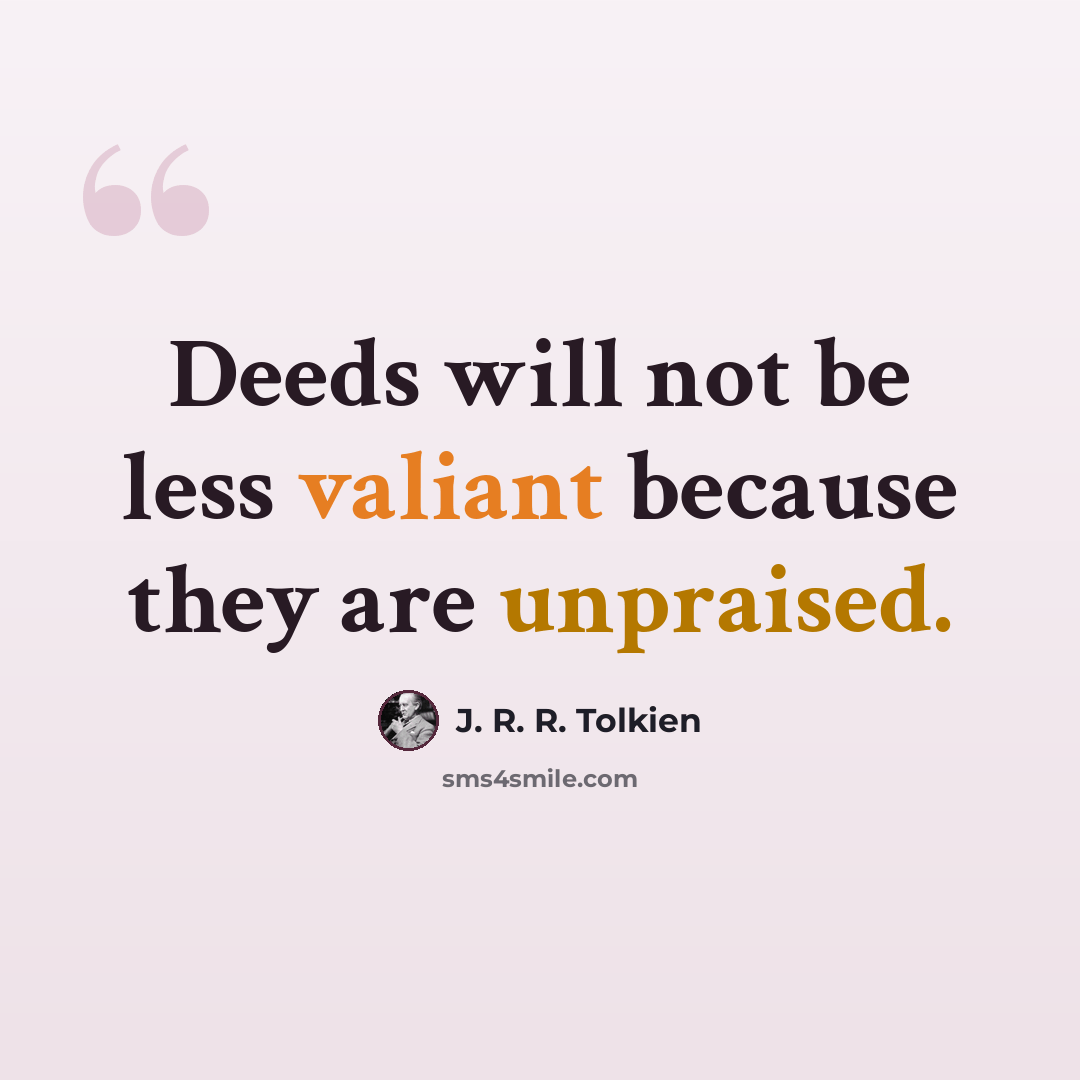“Deeds will not be less valiant because they are unpraised.” quote by J. R. R. Tolkien