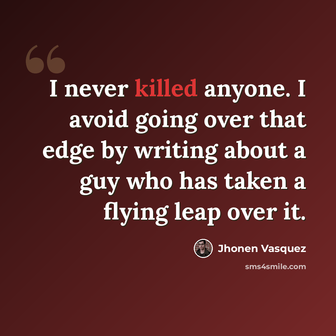 “I never killed anyone. I avoid going over that edge by writing about a guy who has taken a flying leap over it.” quote by Jhonen Vasquez