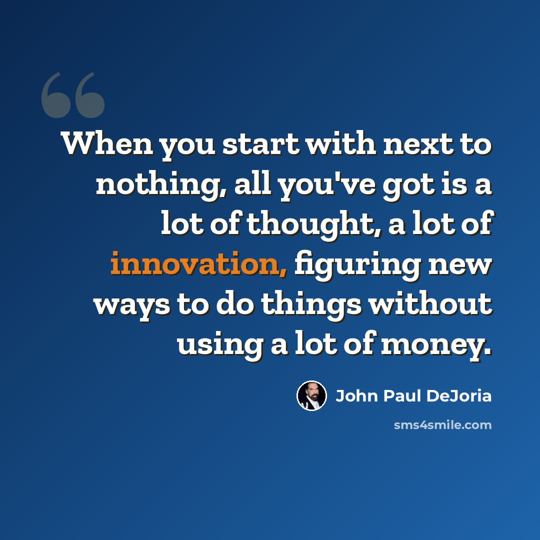 “When you start with next to nothing, all you've got is a lot of thought, a lot of innovation, figuring new ways to do things without using a lot of money.” quote by John Paul DeJoria
