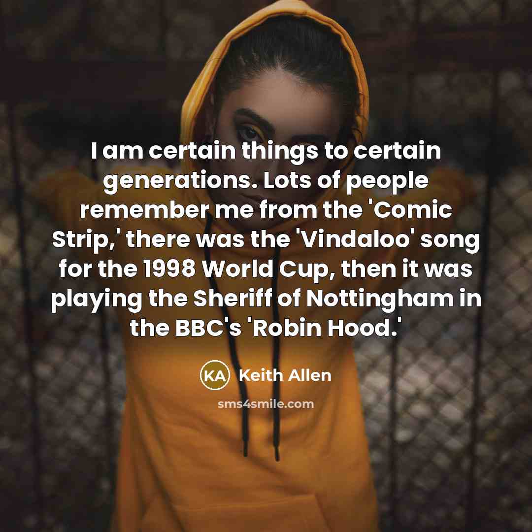 “I am certain things to certain generations. Lots of people remember me from the 'Comic Strip,' there was the 'Vindaloo' song for the 1998 World Cup, then it was playing the Sheriff of Nottingham in the BBC's 'Robin Hood.'” quote by Keith Allen