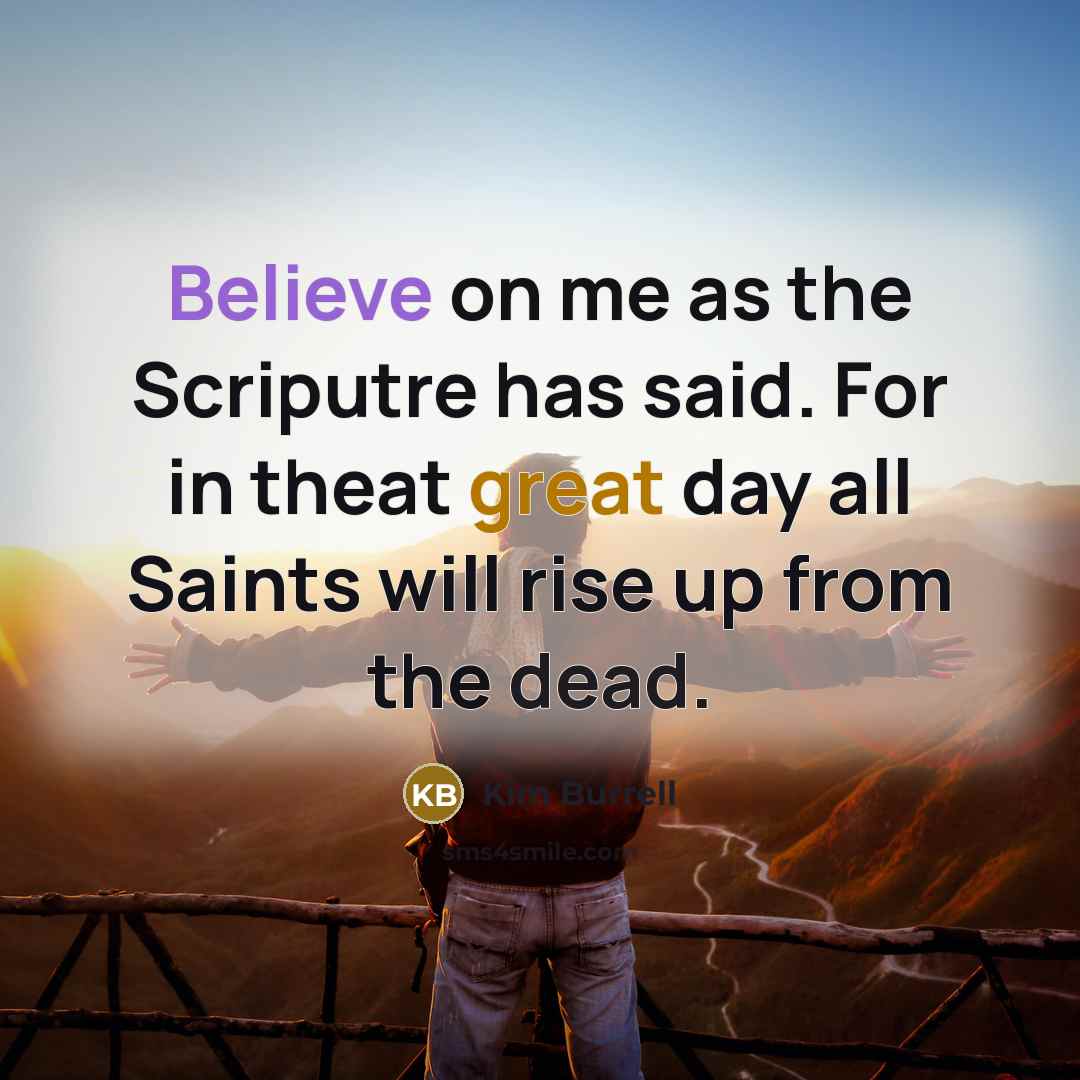 “Believe on me as the Scriputre has said. For in theat great day all Saints will rise up from the dead.” quote by Kim Burrell