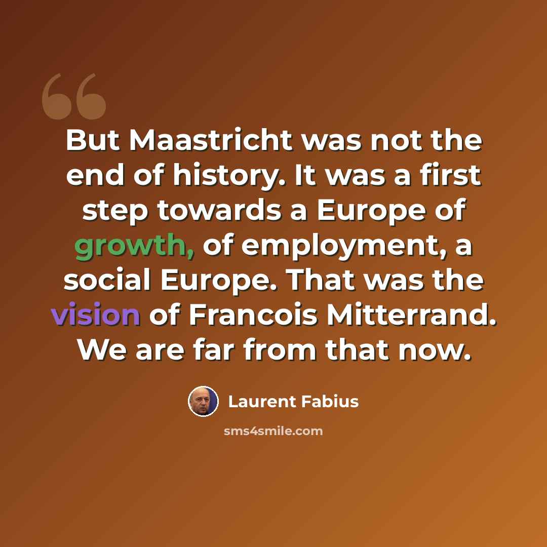 “But Maastricht was not the end of history. It was a first step towards a Europe of growth, of employment, a social Europe. That was the vision of Francois Mitterrand. We are far from that now.” quote by Laurent Fabius