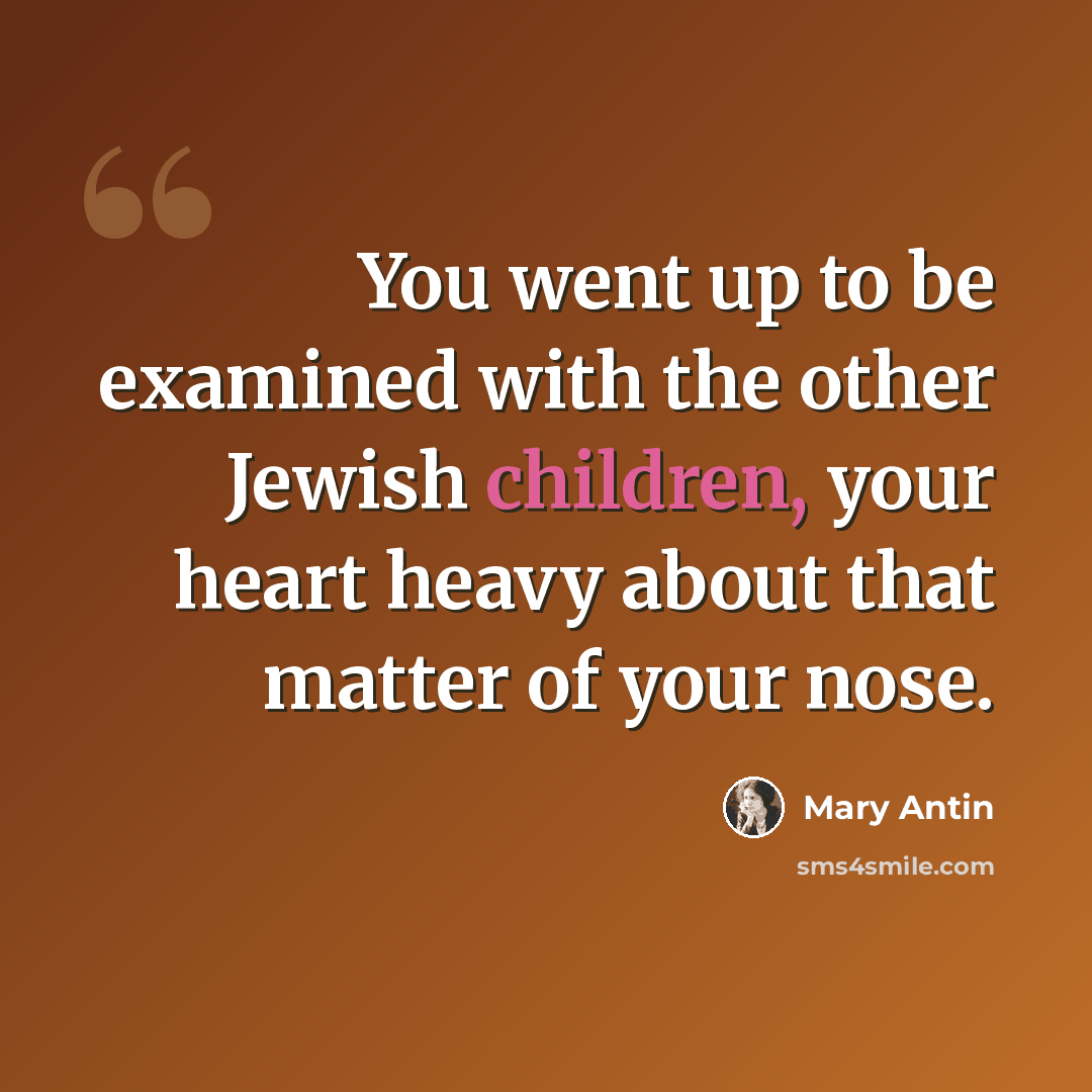 “You went up to be examined with the other Jewish children, your heart heavy about that matter of your nose.” quote by Mary Antin