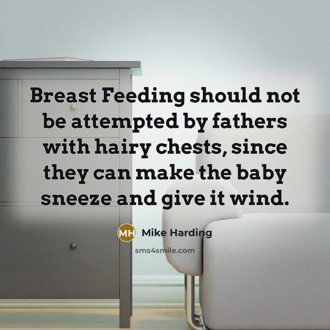 “Breast Feeding should not be attempted by fathers with hairy chests, since they can make the baby sneeze and give it wind.” quote by Mike Harding